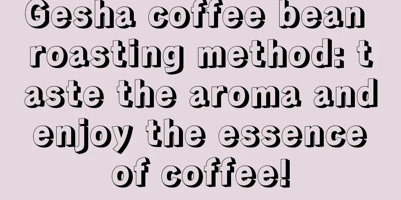 Gesha coffee bean roasting method: taste the aroma and enjoy the essence of coffee!