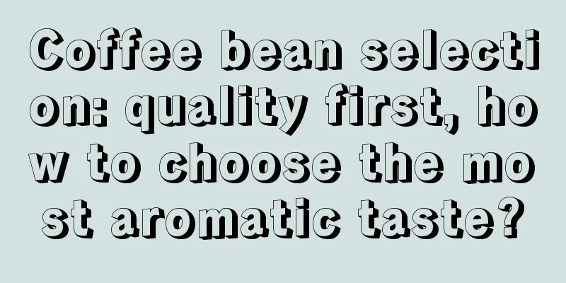 Coffee bean selection: quality first, how to choose the most aromatic taste?