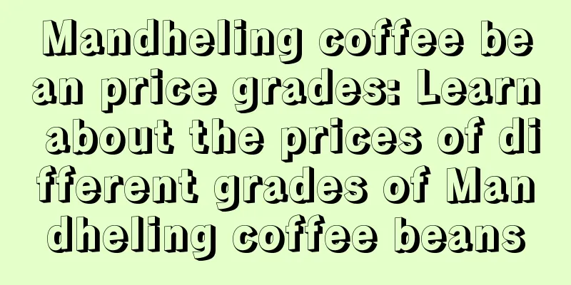 Mandheling coffee bean price grades: Learn about the prices of different grades of Mandheling coffee beans