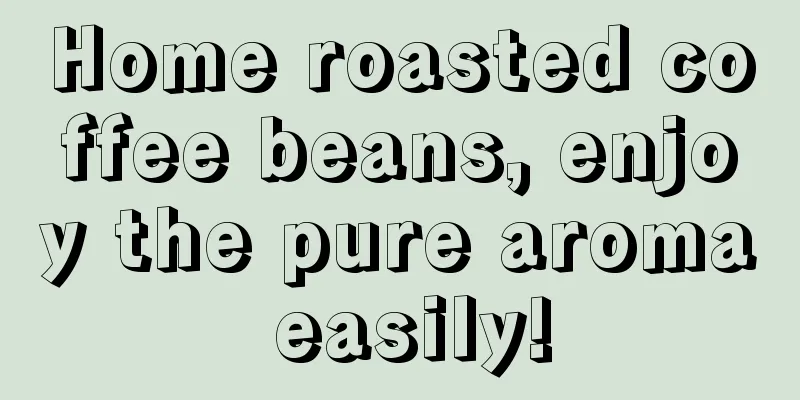 Home roasted coffee beans, enjoy the pure aroma easily!