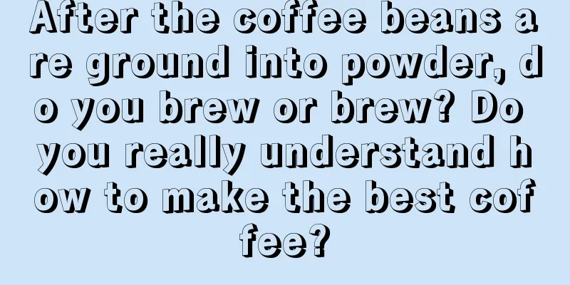 After the coffee beans are ground into powder, do you brew or brew? Do you really understand how to make the best coffee?