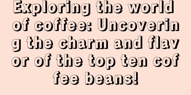 Exploring the world of coffee: Uncovering the charm and flavor of the top ten coffee beans!