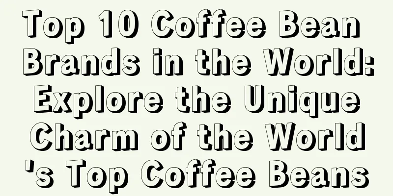 Top 10 Coffee Bean Brands in the World: Explore the Unique Charm of the World's Top Coffee Beans