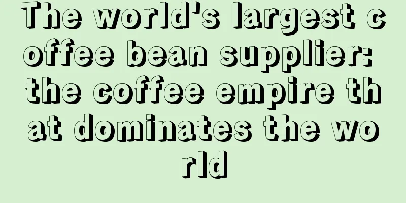 The world's largest coffee bean supplier: the coffee empire that dominates the world