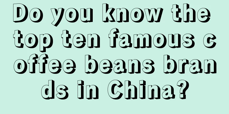 Do you know the top ten famous coffee beans brands in China?