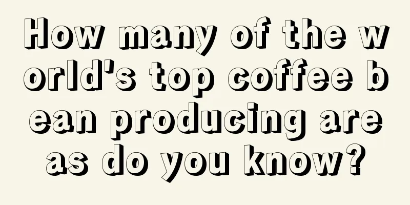 How many of the world's top coffee bean producing areas do you know?