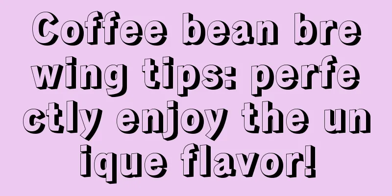 Coffee bean brewing tips: perfectly enjoy the unique flavor!