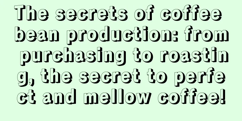 The secrets of coffee bean production: from purchasing to roasting, the secret to perfect and mellow coffee!