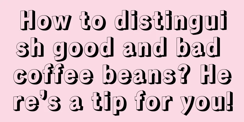 How to distinguish good and bad coffee beans? Here’s a tip for you!