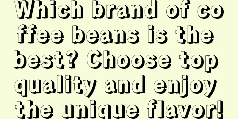 Which brand of coffee beans is the best? Choose top quality and enjoy the unique flavor!