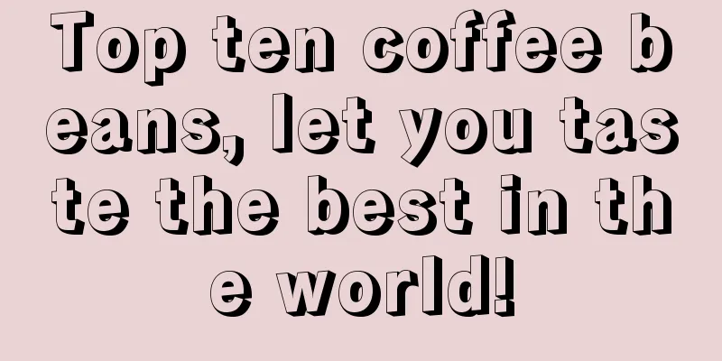 Top ten coffee beans, let you taste the best in the world!