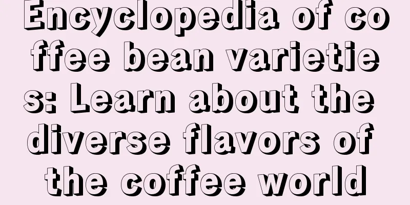 Encyclopedia of coffee bean varieties: Learn about the diverse flavors of the coffee world