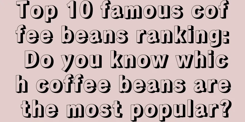 Top 10 famous coffee beans ranking: Do you know which coffee beans are the most popular?