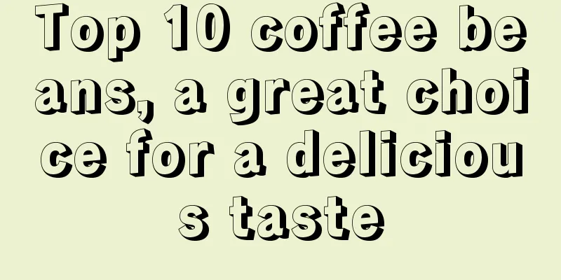 Top 10 coffee beans, a great choice for a delicious taste