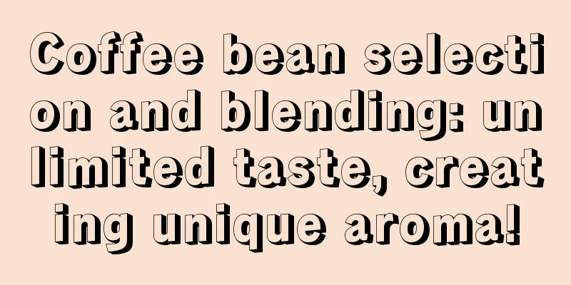 Coffee bean selection and blending: unlimited taste, creating unique aroma!