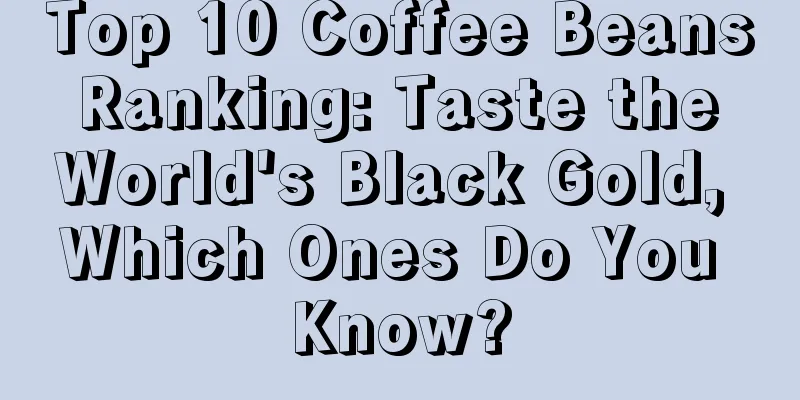 Top 10 Coffee Beans Ranking: Taste the World's Black Gold, Which Ones Do You Know?