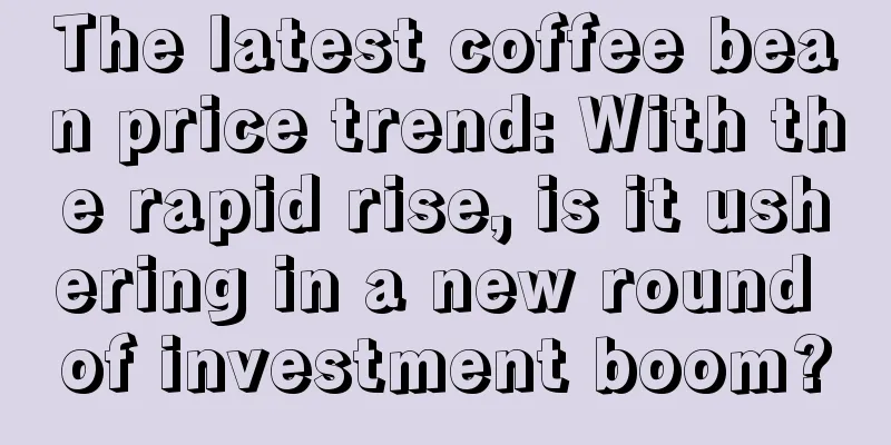 The latest coffee bean price trend: With the rapid rise, is it ushering in a new round of investment boom?