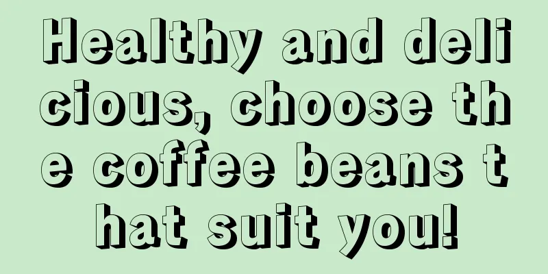 Healthy and delicious, choose the coffee beans that suit you!