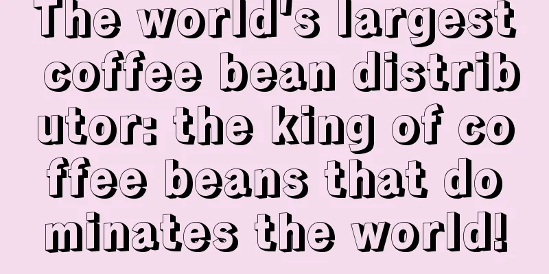 The world's largest coffee bean distributor: the king of coffee beans that dominates the world!