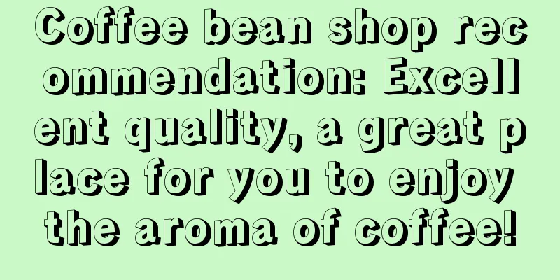 Coffee bean shop recommendation: Excellent quality, a great place for you to enjoy the aroma of coffee!