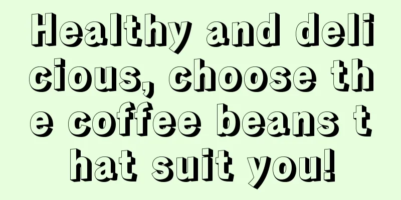 Healthy and delicious, choose the coffee beans that suit you!