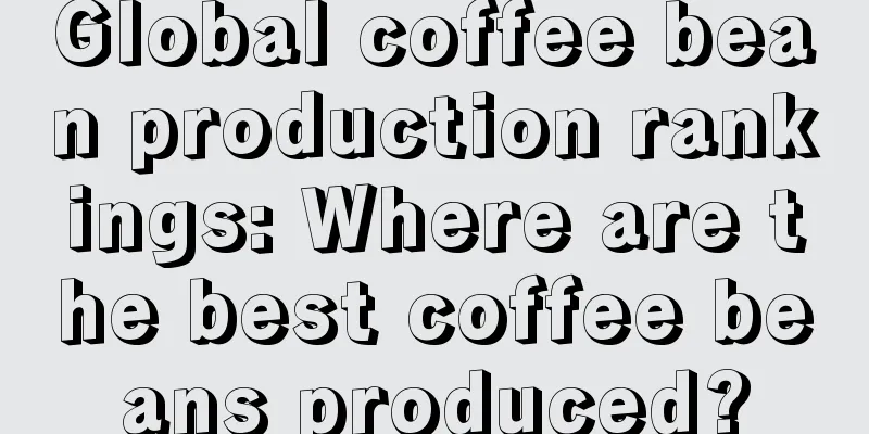 Global coffee bean production rankings: Where are the best coffee beans produced?