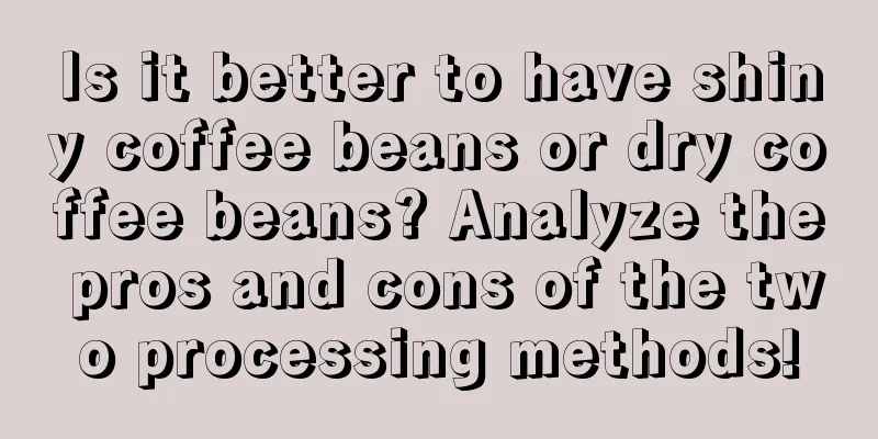 Is it better to have shiny coffee beans or dry coffee beans? Analyze the pros and cons of the two processing methods!