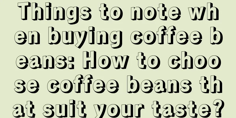 Things to note when buying coffee beans: How to choose coffee beans that suit your taste?