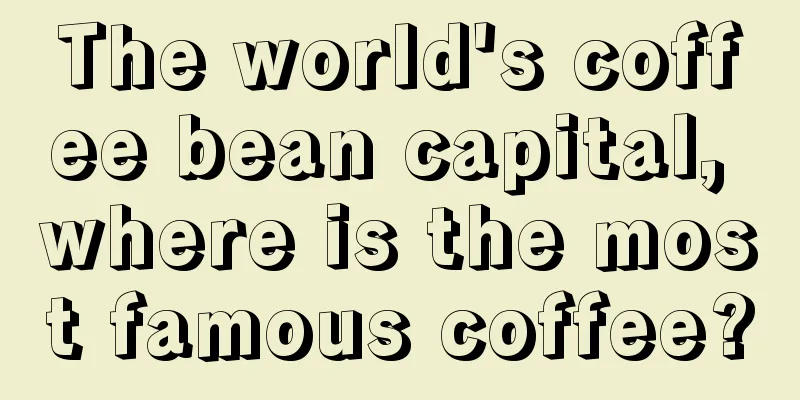 The world's coffee bean capital, where is the most famous coffee?