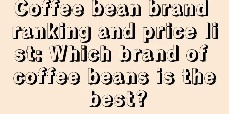 Coffee bean brand ranking and price list: Which brand of coffee beans is the best?