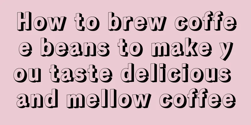 How to brew coffee beans to make you taste delicious and mellow coffee