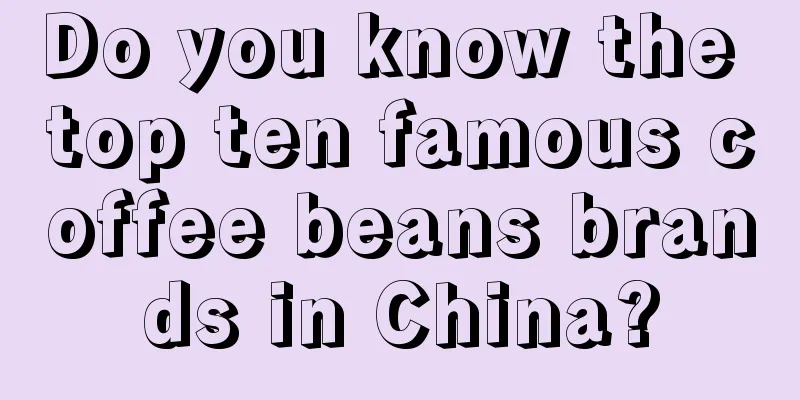 Do you know the top ten famous coffee beans brands in China?