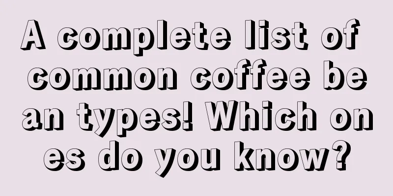 A complete list of common coffee bean types! Which ones do you know?