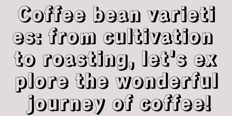 Coffee bean varieties: from cultivation to roasting, let's explore the wonderful journey of coffee!