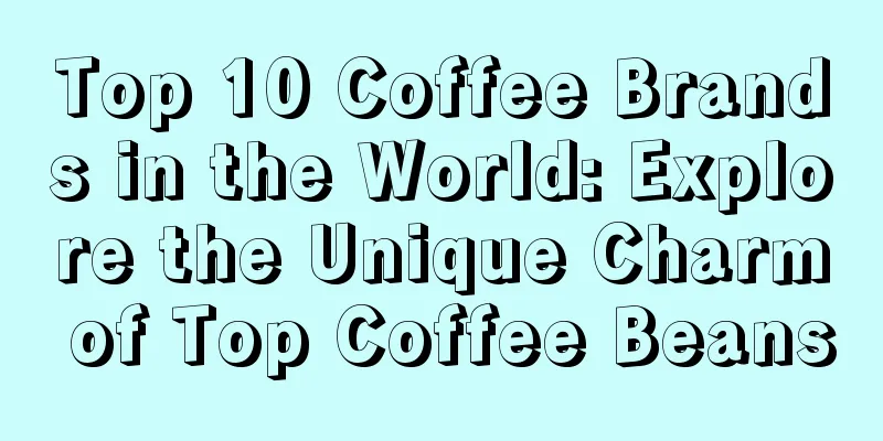 Top 10 Coffee Brands in the World: Explore the Unique Charm of Top Coffee Beans