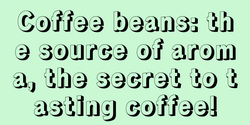 Coffee beans: the source of aroma, the secret to tasting coffee!