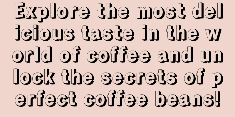 Explore the most delicious taste in the world of coffee and unlock the secrets of perfect coffee beans!