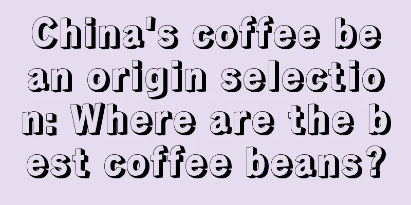 China's coffee bean origin selection: Where are the best coffee beans?