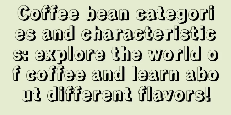 Coffee bean categories and characteristics: explore the world of coffee and learn about different flavors!