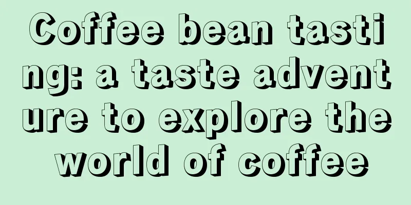 Coffee bean tasting: a taste adventure to explore the world of coffee