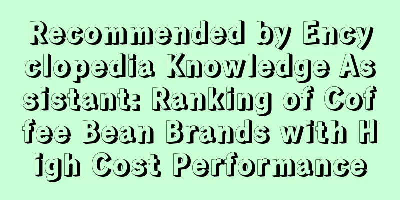 Recommended by Encyclopedia Knowledge Assistant: Ranking of Coffee Bean Brands with High Cost Performance