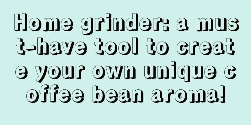 Home grinder: a must-have tool to create your own unique coffee bean aroma!