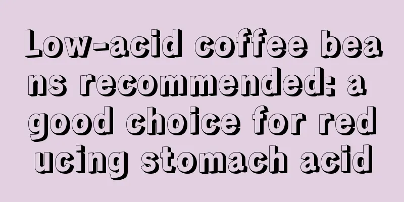 Low-acid coffee beans recommended: a good choice for reducing stomach acid