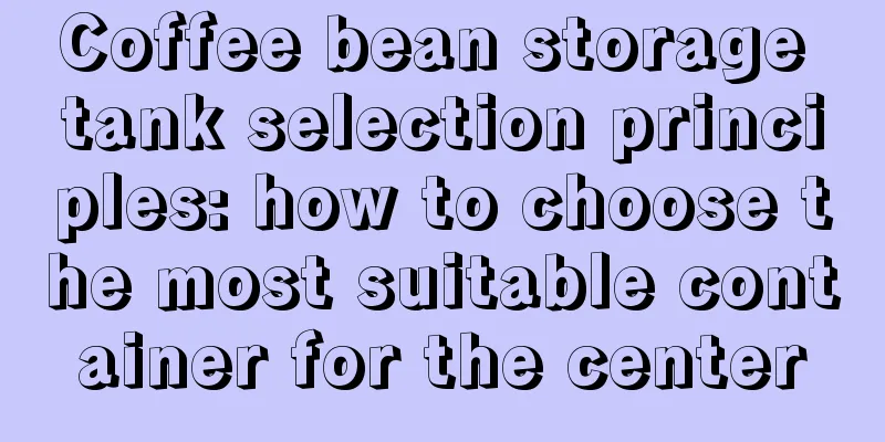 Coffee bean storage tank selection principles: how to choose the most suitable container for the center