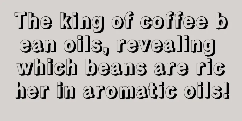 The king of coffee bean oils, revealing which beans are richer in aromatic oils!