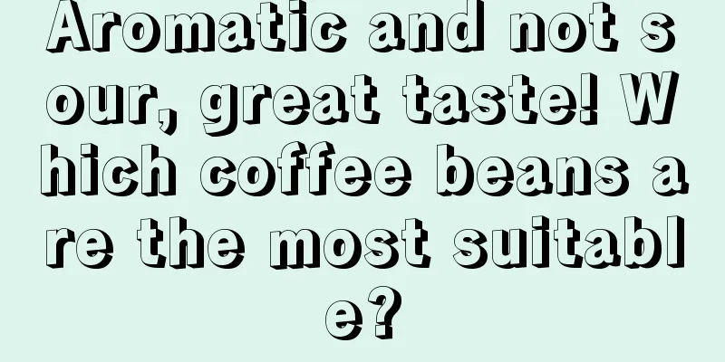 Aromatic and not sour, great taste! Which coffee beans are the most suitable?