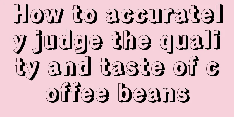 How to accurately judge the quality and taste of coffee beans