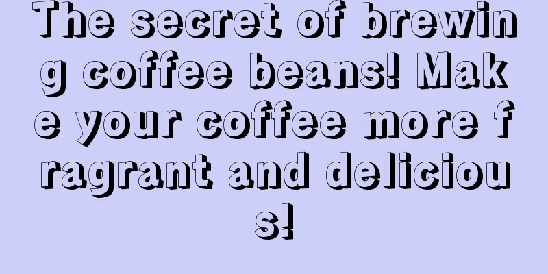 The secret of brewing coffee beans! Make your coffee more fragrant and delicious!