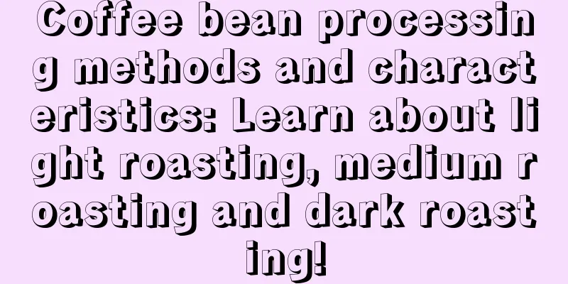 Coffee bean processing methods and characteristics: Learn about light roasting, medium roasting and dark roasting!