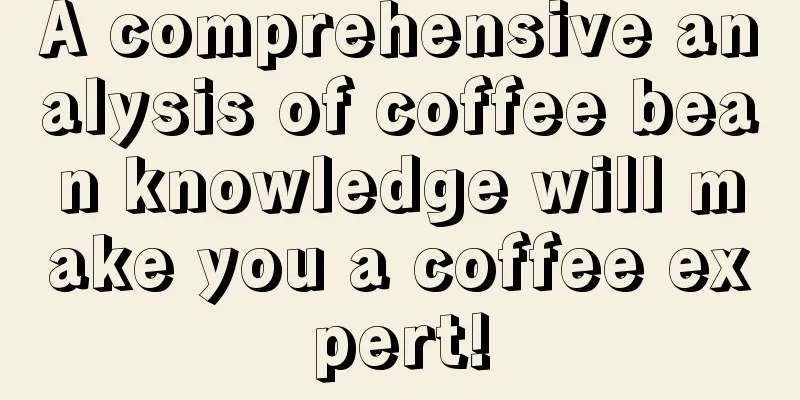 A comprehensive analysis of coffee bean knowledge will make you a coffee expert!